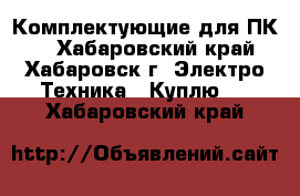 Комплектующие для ПК   - Хабаровский край, Хабаровск г. Электро-Техника » Куплю   . Хабаровский край